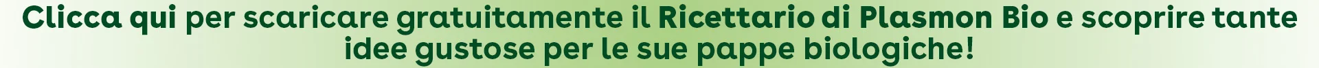 Clicca qui per scaricare gratuitamente il Ricettario di Plasmon Bio e scoprire tante idee gustose per le sue pappe biologiche!